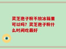 灵芝孢子粉不放冰箱里可以吗？灵芝孢子粉什么时间吃最好