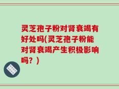 灵芝孢子粉对肾衰竭有好处吗(灵芝孢子粉能对肾衰竭产生积极影响吗？)