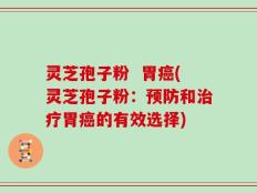 灵芝孢子粉  胃癌(灵芝孢子粉：预防和治疗胃癌的有效选择)