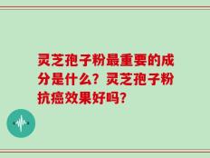 灵芝孢子粉最重要的成分是什么？灵芝孢子粉抗癌效果好吗？