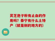 灵芝孢子粉有止血的作用吗？泰宁有什么土特产〔就是别的地方的〕
