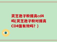 灵芝孢子粉提高cd4吗(灵芝孢子粉对提高CD4值有效吗？)