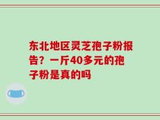 东北地区灵芝孢子粉报告？一斤40多元的孢子粉是真的吗