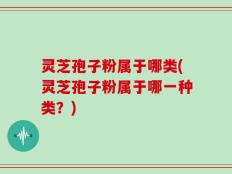 灵芝孢子粉属于哪类(灵芝孢子粉属于哪一种类？)