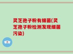 灵芝孢子粉有细菌(灵芝孢子粉检测发现细菌污染)