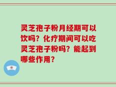 灵芝孢子粉月经期可以饮吗？化疗期间可以吃灵芝孢子粉吗？能起到哪些作用？