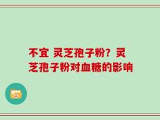 不宜 灵芝孢子粉？灵芝孢子粉对血糖的影响