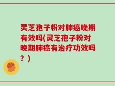 灵芝孢子粉对肺癌晚期有效吗(灵芝孢子粉对晚期肺癌有治疗功效吗？)