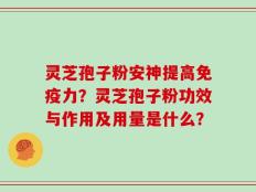 灵芝孢子粉安神提高免疫力？灵芝孢子粉功效与作用及用量是什么？