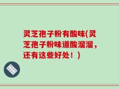 灵芝孢子粉有酸味(灵芝孢子粉味道酸溜溜，还有这些好处！)