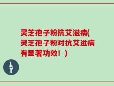 灵芝孢子粉抗艾滋病(灵芝孢子粉对抗艾滋病有显著功效！)