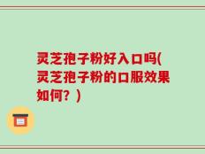 灵芝孢子粉好入口吗(灵芝孢子粉的口服效果如何？)