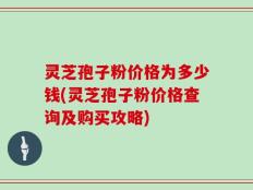 灵芝孢子粉价格为多少钱(灵芝孢子粉价格查询及购买攻略)
