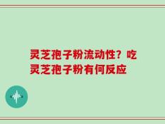 灵芝孢子粉流动性？吃灵芝孢子粉有何反应