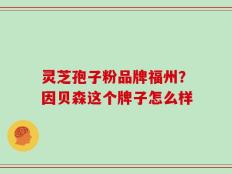 灵芝孢子粉品牌福州？因贝森这个牌子怎么样