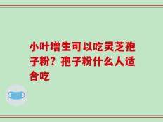 小叶增生可以吃灵芝孢子粉？孢子粉什么人适合吃