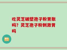 吃灵芝破壁孢子粉胃胀吗？灵芝孢子粉刺激胃吗