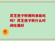 灵芝孢子粉姨妈来能吃吗？灵芝孢子粉什么时间吃最好