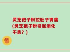 灵芝孢子粉拉肚子胃痛(灵芝孢子粉引起消化不良？)