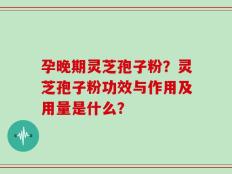 孕晚期灵芝孢子粉？灵芝孢子粉功效与作用及用量是什么？