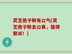 灵芝孢子粉有口气(灵芝孢子粉去口臭，值得尝试！)