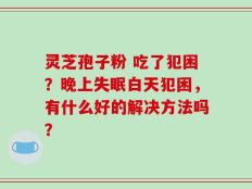灵芝孢子粉 吃了犯困？晚上失眠白天犯困，有什么好的解决方法吗？