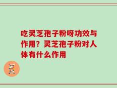 吃灵芝孢子粉呀功效与作用？灵芝孢子粉对人体有什么作用