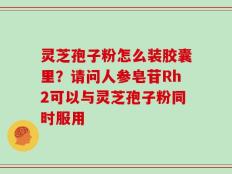 灵芝孢子粉怎么装胶囊里？请问人参皂苷Rh2可以与灵芝孢子粉同时服用