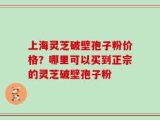 上海灵芝破壁孢子粉价格？哪里可以买到正宗的灵芝破壁孢子粉