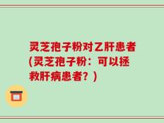 灵芝孢子粉对乙肝患者(灵芝孢子粉：可以拯救肝病患者？)