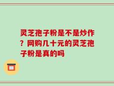 灵芝孢子粉是不是炒作？网购几十元的灵芝孢子粉是真的吗
