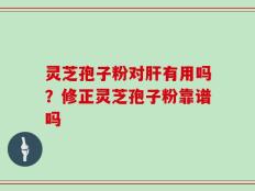 灵芝孢子粉对肝有用吗？修正灵芝孢子粉靠谱吗
