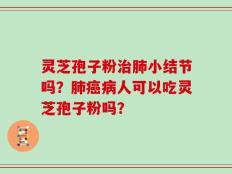 灵芝孢子粉治肺小结节吗？肺癌病人可以吃灵芝孢子粉吗？