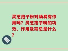 灵芝孢子粉对肠易有作用吗？灵芝孢子粉的功效、作用及禁忌是什么？