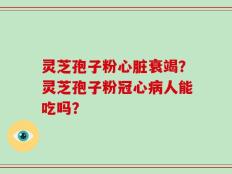 灵芝孢子粉心脏衰竭？灵芝孢子粉冠心病人能吃吗？