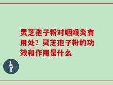 灵芝孢子粉对咽喉炎有用处？灵芝孢子粉的功效和作用是什么