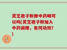 灵芝孢子粉掺中药喝可以吗(灵芝孢子粉加入中药调理，有何功效？)