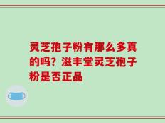 灵芝孢子粉有那么多真的吗？滋丰堂灵芝孢子粉是否正品