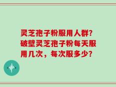 灵芝孢子粉服用人群？破壁灵芝孢子粉每天服用几次，每次服多少？