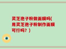 灵芝孢子粉做面膜吗(用灵芝孢子粉制作面膜可行吗？)