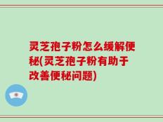 灵芝孢子粉怎么缓解便秘(灵芝孢子粉有助于改善便秘问题)