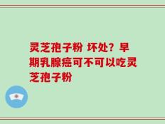 灵芝孢子粉 坏处？早期乳腺癌可不可以吃灵芝孢子粉