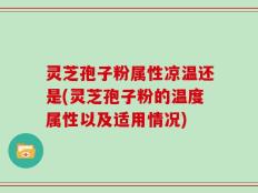 灵芝孢子粉属性凉温还是(灵芝孢子粉的温度属性以及适用情况)