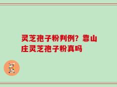 灵芝孢子粉判例？靠山庄灵芝孢子粉真吗