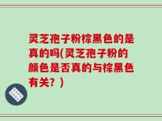 灵芝孢子粉棕黑色的是真的吗(灵芝孢子粉的颜色是否真的与棕黑色有关？)