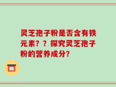 灵芝孢子粉是否含有铁元素？？探究灵芝孢子粉的营养成分？