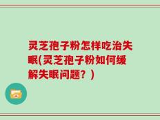 灵芝孢子粉怎样吃治失眠(灵芝孢子粉如何缓解失眠问题？)