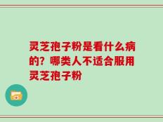 灵芝孢子粉是看什么病的？哪类人不适合服用灵芝孢子粉