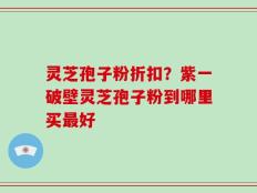 灵芝孢子粉折扣？紫一破壁灵芝孢子粉到哪里买最好