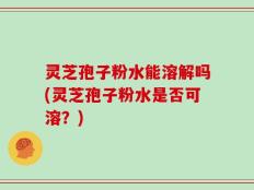 灵芝孢子粉水能溶解吗(灵芝孢子粉水是否可溶？)